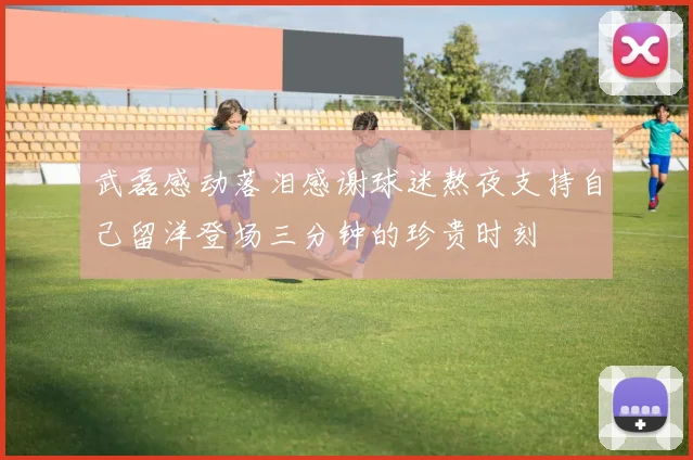 武磊感动落泪感谢球迷熬夜支持自己留洋登场三分钟的珍贵时刻