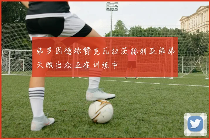 弗罗因德称赞克瓦拉茨赫利亚弟弟天赋出众正在训练中