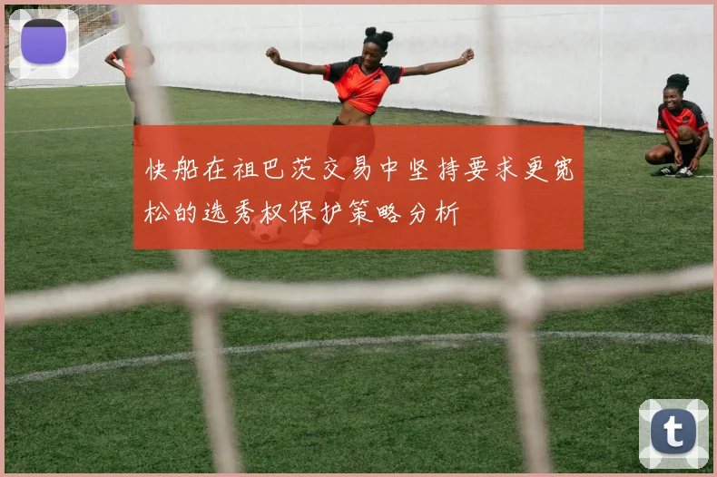 快船在祖巴茨交易中坚持要求更宽松的选秀权保护策略分析