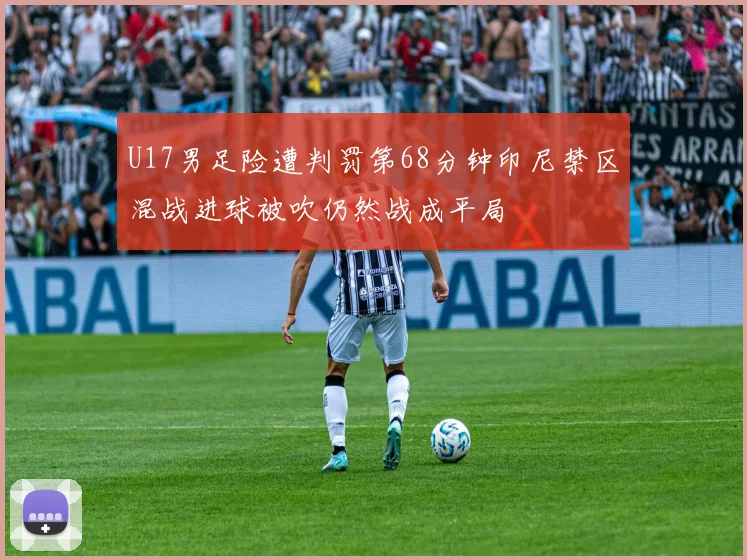 U17男足险遭判罚第68分钟印尼禁区混战进球被吹仍然战成平局