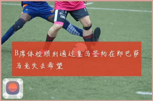 B席体检顺利通过皇马签约在即巴萨马竞失去希望