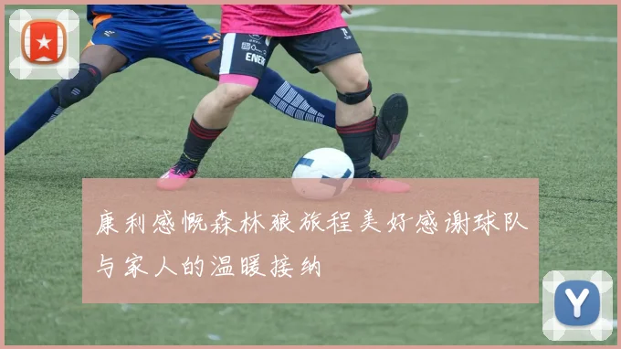 康利感慨森林狼旅程美好感谢球队与家人的温暖接纳