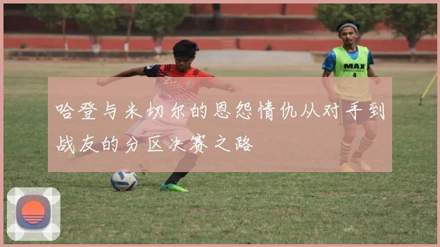 哈登与米切尔的恩怨情仇从对手到战友的分区决赛之路