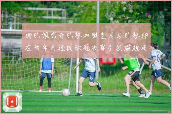 姆巴佩离开巴黎加盟皇马后巴黎却在两年内连闯欧冠决赛引发尴尬局面