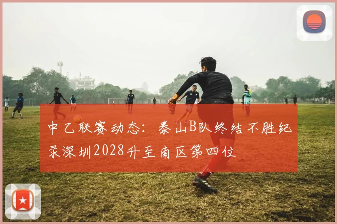 中乙联赛动态：泰山B队终结不胜纪录深圳2028升至南区第四位