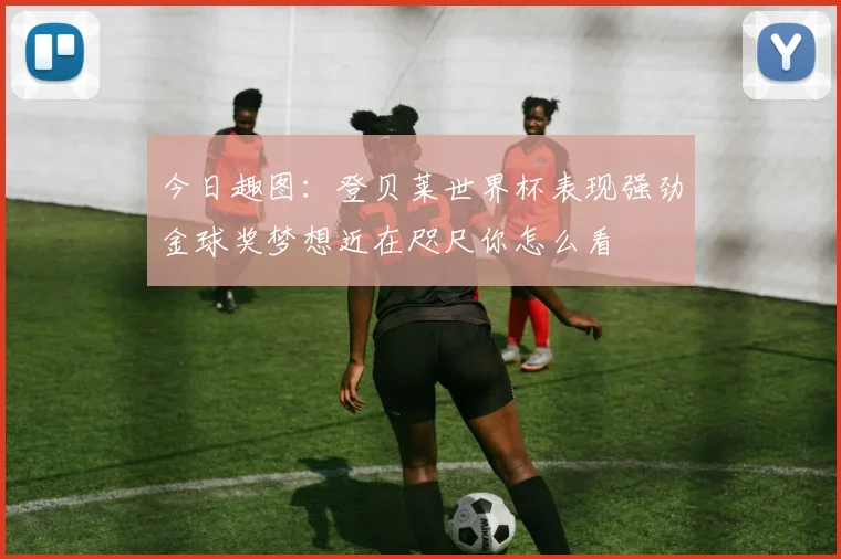 今日趣图：登贝莱世界杯表现强劲金球奖梦想近在咫尺你怎么看