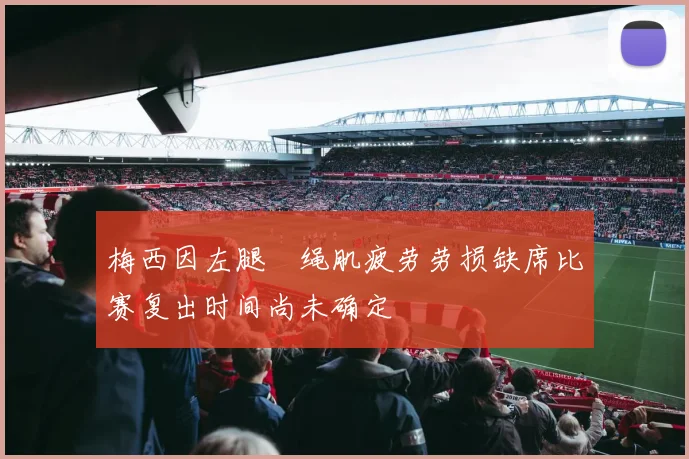 梅西因左腿腘绳肌疲劳劳损缺席比赛复出时间尚未确定