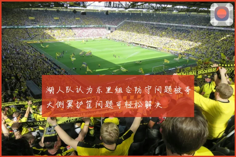 湖人队认为东里组合防守问题被夸大侧翼护筐问题可轻松解决
