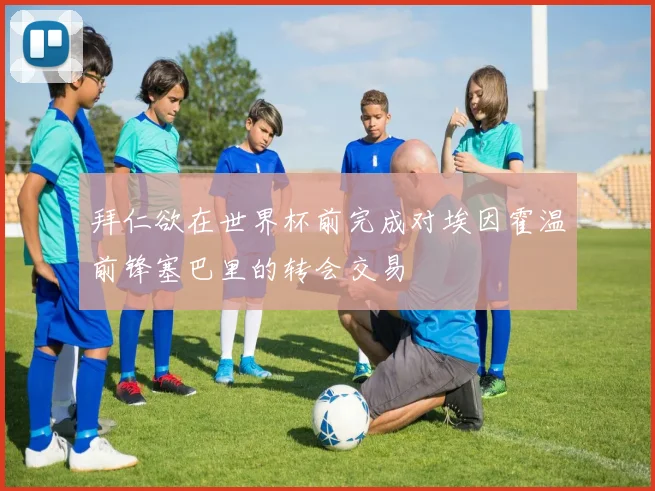 拜仁欲在世界杯前完成对埃因霍温前锋塞巴里的转会交易