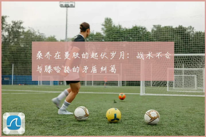 桑乔在曼联的起伏岁月：战术不合与滕哈赫的矛盾纠葛