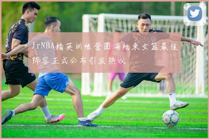 JrNBA精英训练营圆满结束女篮最佳阵容正式公布引发热议