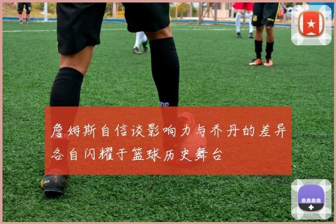 詹姆斯自信谈影响力与乔丹的差异各自闪耀于篮球历史舞台