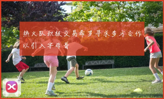 热火队积极交易希罗寻求多方合作以引入字母哥
