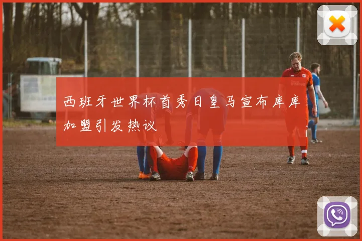 西班牙世界杯首秀日皇马宣布库库加盟引发热议