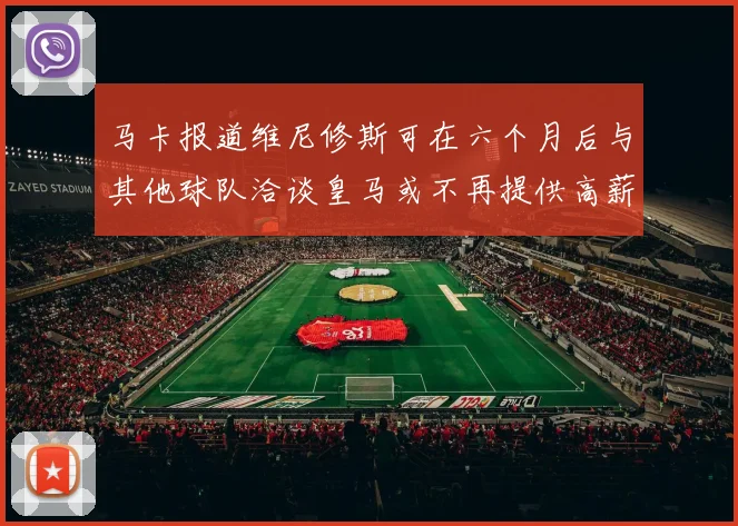 马卡报道维尼修斯可在六个月后与其他球队洽谈皇马或不再提供高薪合同