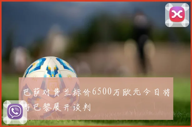 巴萨对费兰标价6500万欧元今日将与巴黎展开谈判