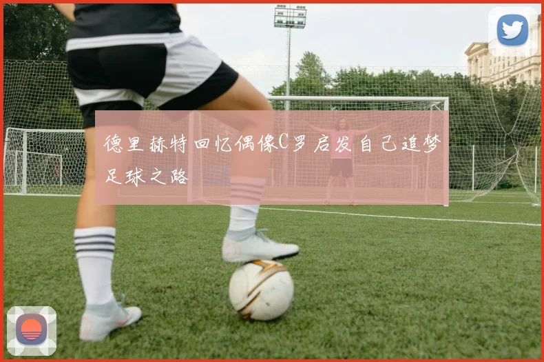 德里赫特回忆偶像C罗启发自己追梦足球之路