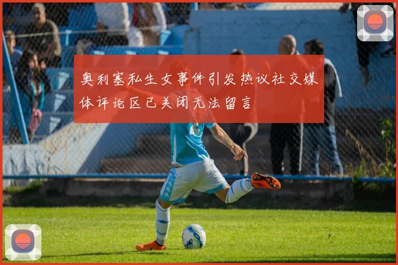 奥利塞私生女事件引发热议社交媒体评论区已关闭无法留言