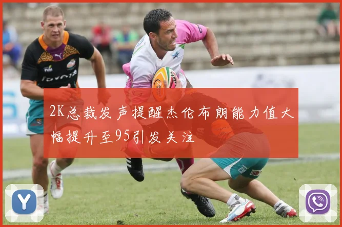 2K总裁发声提醒杰伦布朗能力值大幅提升至95引发关注