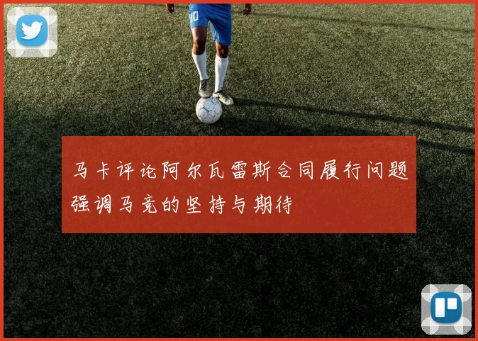 马卡评论阿尔瓦雷斯合同履行问题强调马竞的坚持与期待