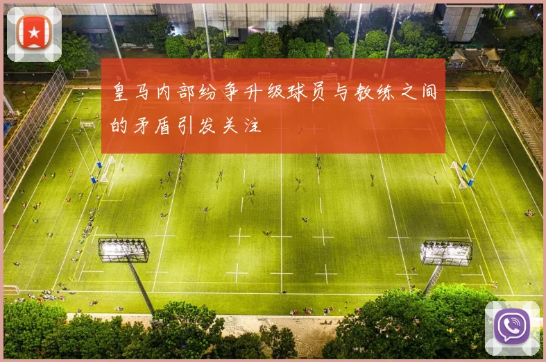 皇马内部纷争升级球员与教练之间的矛盾引发关注