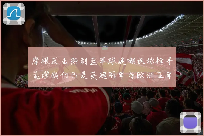 摩根反击热刺蓝军球迷嘲讽称枪手荒谬我们已是英超冠军与欧洲亚军
