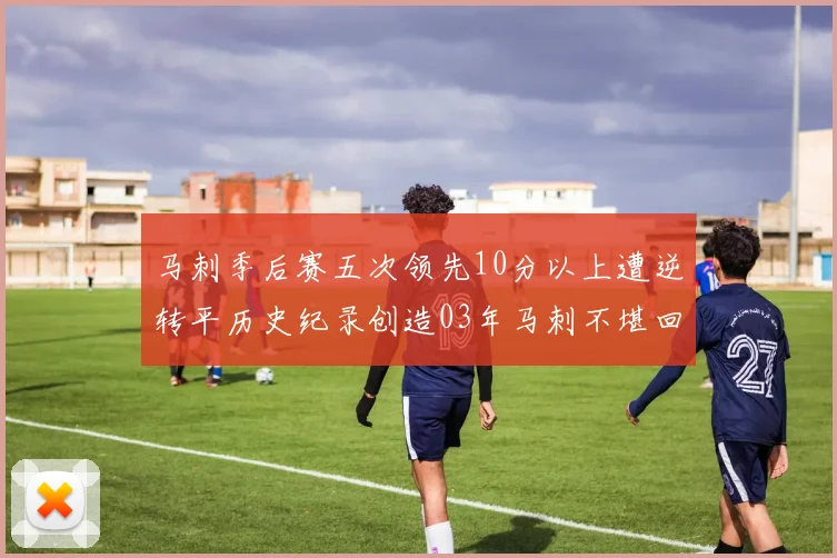 马刺季后赛五次领先10分以上遭逆转平历史纪录创造03年马刺不堪回首的尴尬