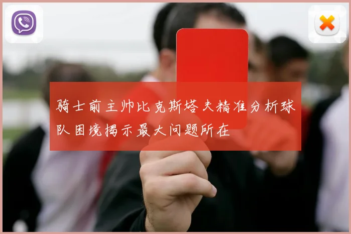 骑士前主帅比克斯塔夫精准分析球队困境揭示最大问题所在